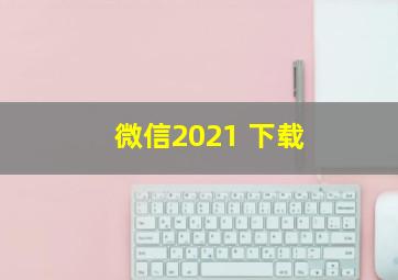 微信2021 下载